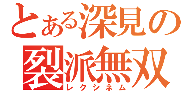 とある深見の裂派無双（レクシネム）