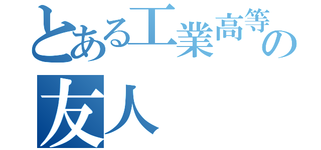 とある工業高等専門学校の友人（）