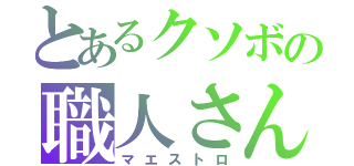 とあるクソボの職人さん（マエストロ）