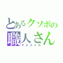 とあるクソボの職人さん（マエストロ）