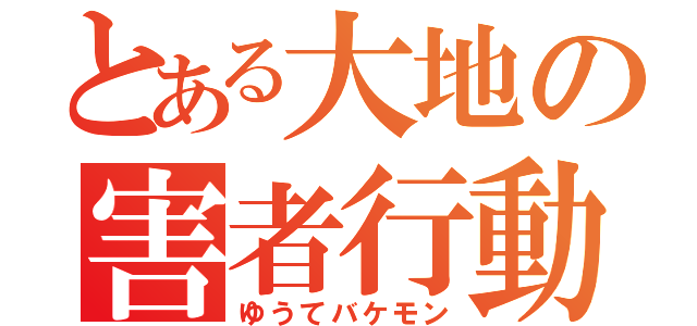 とある大地の害者行動（ゆうてバケモン）