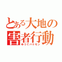 とある大地の害者行動（ゆうてバケモン）