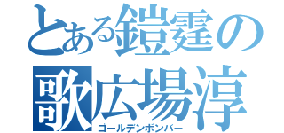 とある鎧霆の歌広場淳（ゴールデンボンバー）