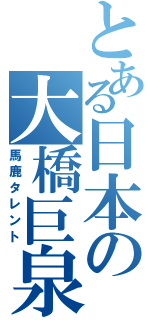 とある日本の大橋巨泉（馬鹿タレント）