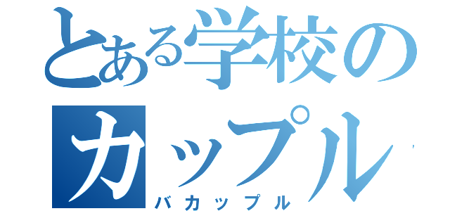 とある学校のカップル（バカップル）