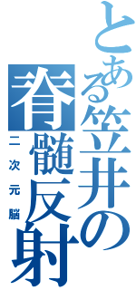 とある笠井の脊髄反射（二次元脳）