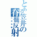 とある笠井の脊髄反射（二次元脳）