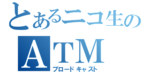 とあるニコ生のＡＴＭ（ブロードキャスト）