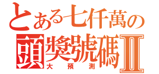 とある七仟萬の頭獎號碼Ⅱ（大預測）