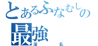 とあるふなむしの最強（淫乱）