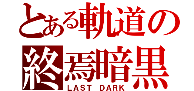 とある軌道の終焉暗黒（ＬＡＳＴ ＤＡＲＫ）