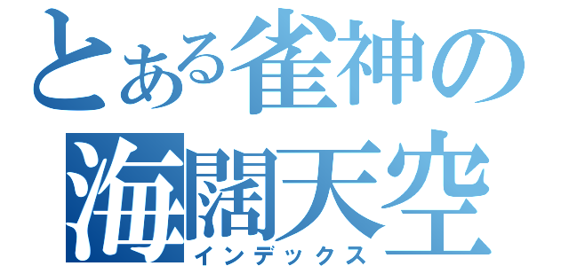 とある雀神の海闊天空（インデックス）