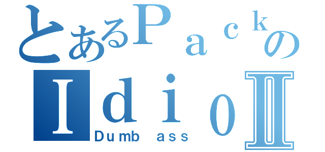 とあるＰａｃｋのＩｄｉｏｔｓⅡ（Ｄｕｍｂ ａｓｓ）