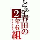 とある春田の２年６組（チ○カスクラス）