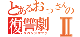 とあるおっさんの復讐劇Ⅱ（リベンジマッチ）