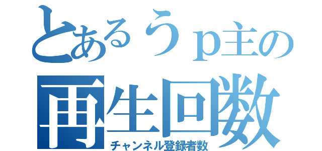 とあるうｐ主の再生回数（チャンネル登録者数）