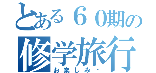 とある６０期の修学旅行（お楽しみ♡）