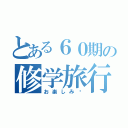 とある６０期の修学旅行（お楽しみ♡）