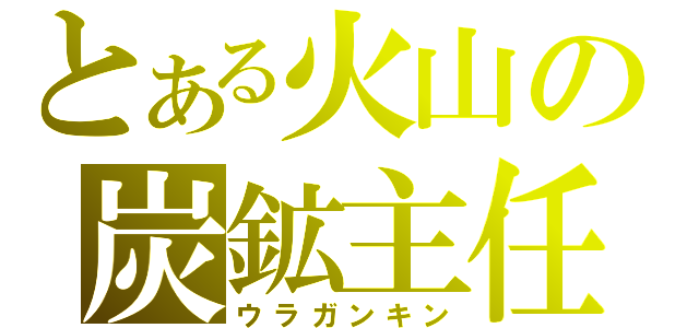 とある火山の炭鉱主任（ウラガンキン）