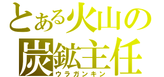 とある火山の炭鉱主任（ウラガンキン）