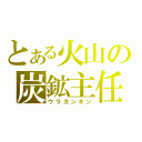 とある火山の炭鉱主任（ウラガンキン）