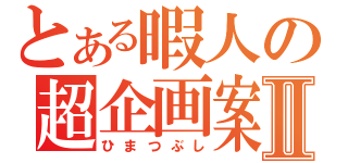 とある暇人の超企画案Ⅱ（ひまつぶし）