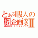 とある暇人の超企画案Ⅱ（ひまつぶし）