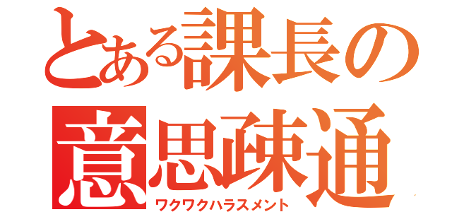 とある課長の意思疎通（ワクワクハラスメント）