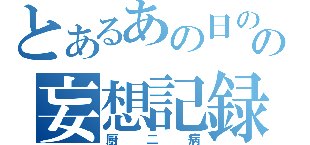 とあるあの日の夜のことだった、俺の人生を狂わせたのは・・・・の妄想記録（厨二病）