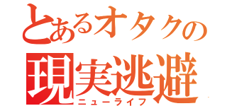 とあるオタクの現実逃避（ニューライフ）