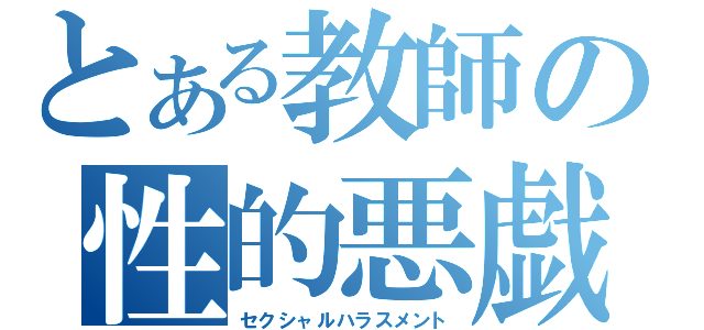 とある教師の性的悪戯（セクシャルハラスメント）