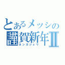 とあるメッシの謹賀新年Ⅱ（ネンガジョウ）