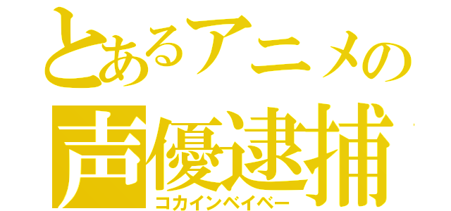 とあるアニメの声優逮捕（コカインベイベー）