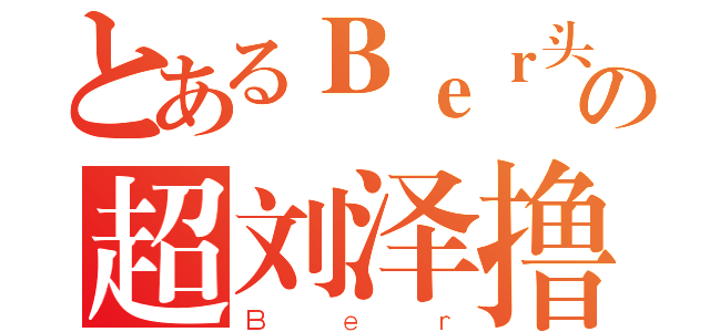 とあるＢｅｒ头の超刘泽撸（Ｂｅｒ）