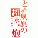 とある夙愿の超水笔炮（水笔的逆袭）