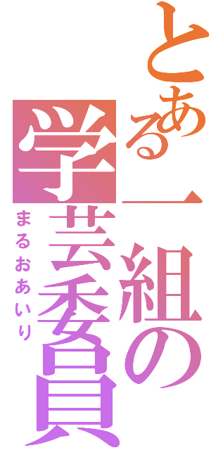 とある一組の学芸委員（まるおあいり）