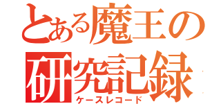 とある魔王の研究記録（ケースレコード）