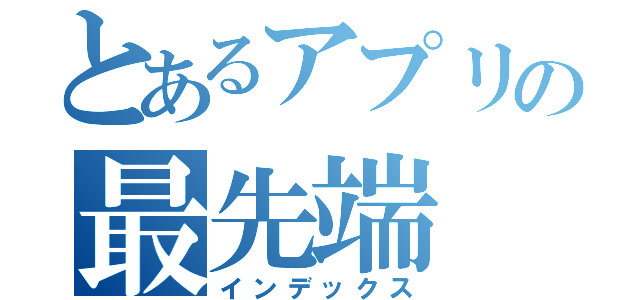 とあるアプリの最先端（インデックス）