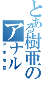 とある樹亜のアナル（日本地図）