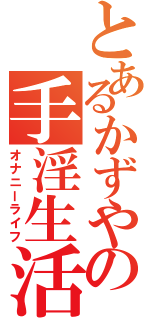 とあるかずやの手淫生活（オナニーライフ）