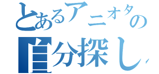 とあるアニオタの自分探し（）