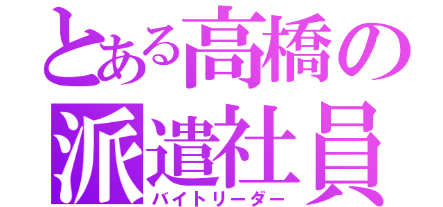 とある高橋の派遣社員（バイトリーダー）