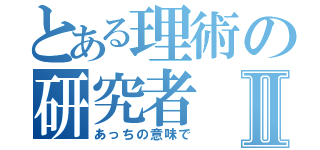 とある理術の研究者Ⅱ（あっちの意味で）