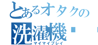 とあるオタクの洗濯機🅿︎（マイマイプレイ）