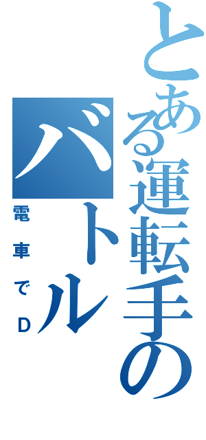 とある運転手のバトル（電車でＤ）