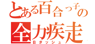 とある百合っ子の全力疾走（Ｂダッシュ）