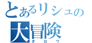 とあるリシュの大冒険（タロウ）