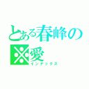 とある春峰の※愛（インデックス）