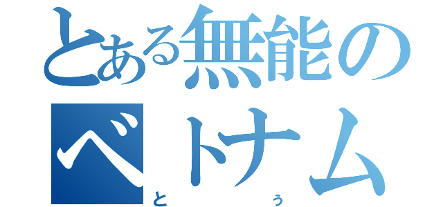 とある無能のベトナム人（とぅ）