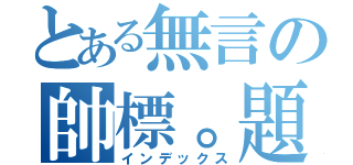 とある無言の帥標。題（インデックス）